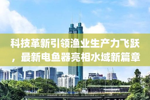 科技革新引领渔业生产力飞跃，最新电鱼器亮相水域新篇章