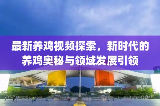 最新养鸡视频探索，新时代的养鸡奥秘与领域发展引领