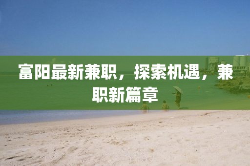 富阳最新兼职，探索机遇，兼职新篇章