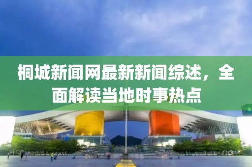 桐城新闻网最新新闻综述，全面解读当地时事热点
