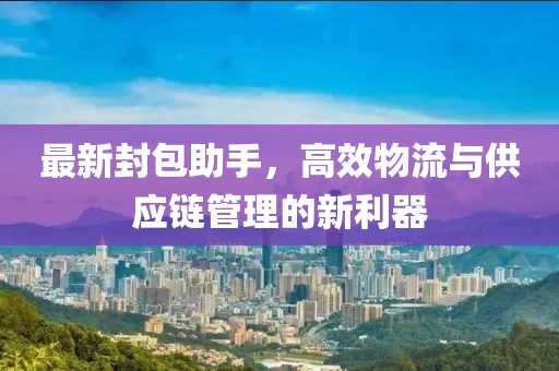 最新封包助手，高效物流与供应链管理的新利器