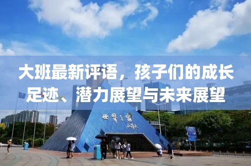 大班最新评语，孩子们的成长足迹、潜力展望与未来展望