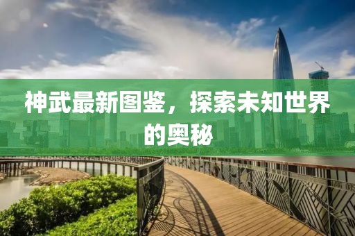 神武最新图鉴，探索未知世界的奥秘