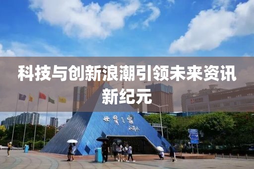 科技与创新浪潮引领未来资讯新纪元