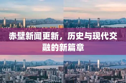 赤壁新闻更新，历史与现代交融的新篇章
