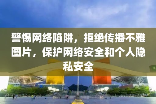 警惕网络陷阱，拒绝传播不雅图片，保护网络安全和个人隐私安全