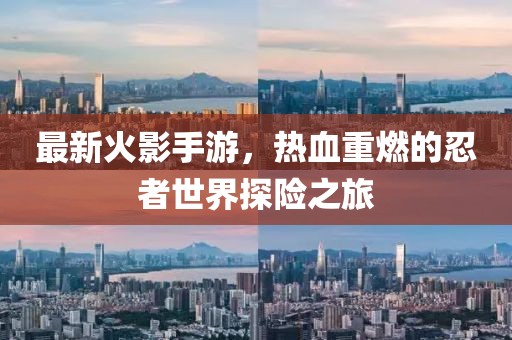 最新火影手游，热血重燃的忍者世界探险之旅