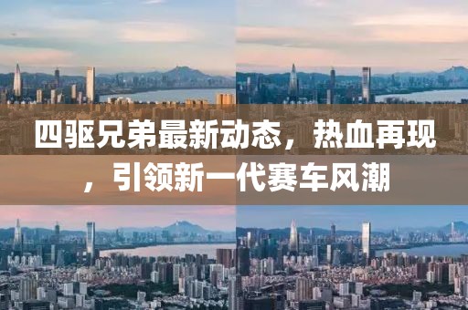 四驱兄弟最新动态，热血再现，引领新一代赛车风潮