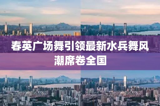 春英广场舞引领最新水兵舞风潮席卷全国