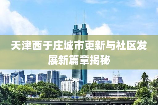天津西于庄城市更新与社区发展新篇章揭秘