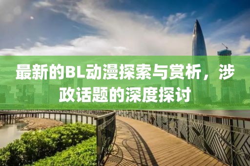 最新的BL动漫探索与赏析，涉政话题的深度探讨