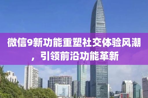 微信9新功能重塑社交体验风潮，引领前沿功能革新