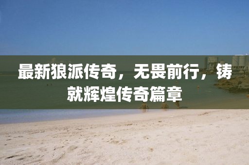 最新狼派传奇，无畏前行，铸就辉煌传奇篇章