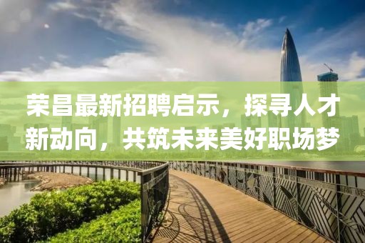 荣昌最新招聘启示，探寻人才新动向，共筑未来美好职场梦
