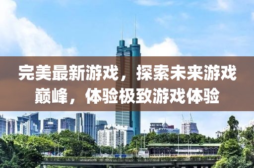 完美最新游戏，探索未来游戏巅峰，体验极致游戏体验