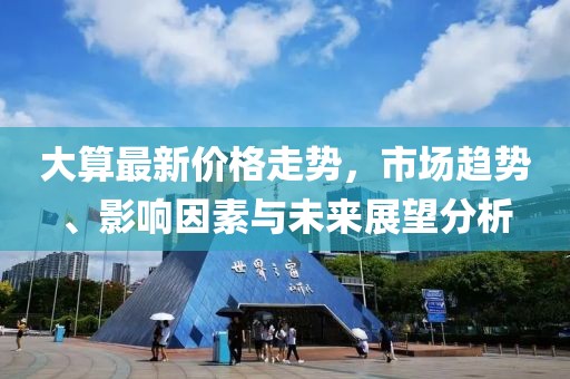 大算最新价格走势，市场趋势、影响因素与未来展望分析