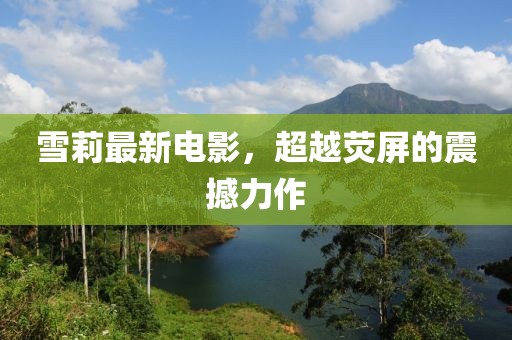 雪莉最新电影，超越荧屏的震撼力作