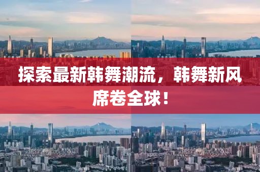 探索最新韩舞潮流，韩舞新风席卷全球！