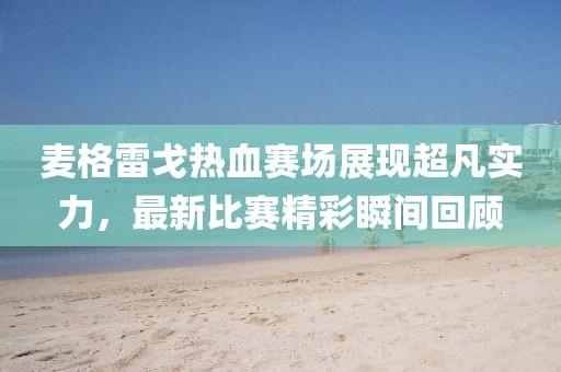 麦格雷戈热血赛场展现超凡实力，最新比赛精彩瞬间回顾