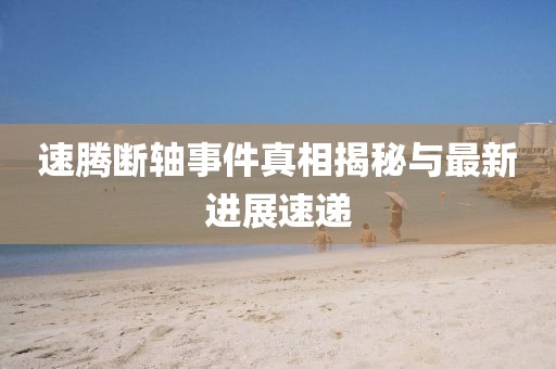 速腾断轴事件真相揭秘与最新进展速递