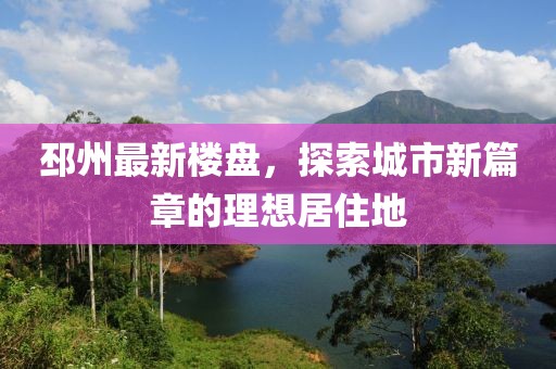 邳州最新楼盘，探索城市新篇章的理想居住地