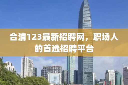 合浦123最新招聘网，职场人的首选招聘平台
