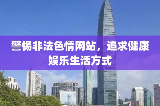 警惕非法色情网站，追求健康娱乐生活方式