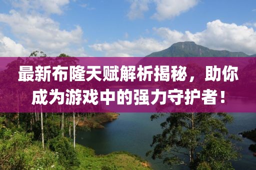 最新布隆天赋解析揭秘，助你成为游戏中的强力守护者！