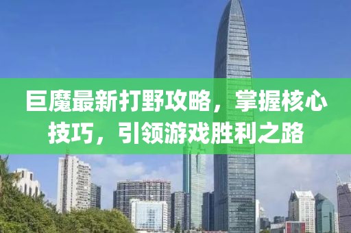 巨魔最新打野攻略，掌握核心技巧，引领游戏胜利之路