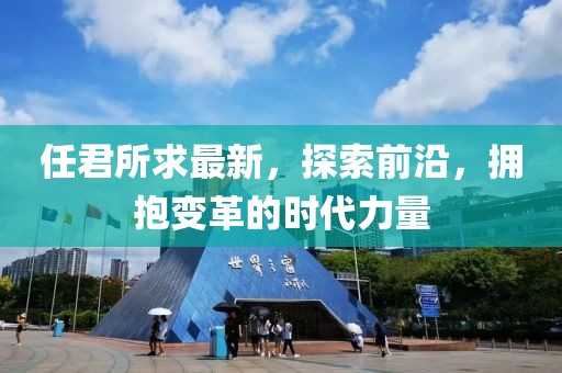 任君所求最新，探索前沿，拥抱变革的时代力量