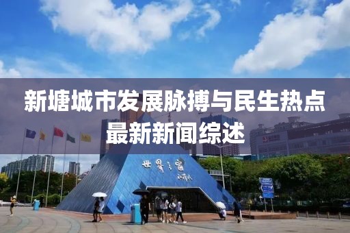 新塘城市发展脉搏与民生热点最新新闻综述