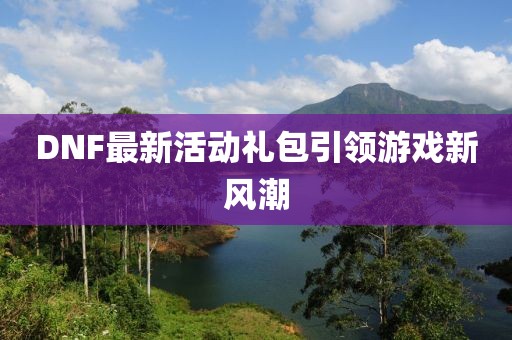 DNF最新活动礼包引领游戏新风潮
