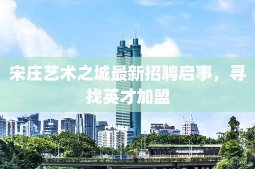 宋庄艺术之城最新招聘启事，寻找英才加盟