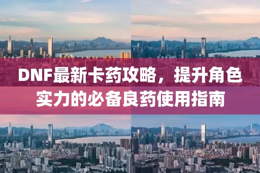 DNF最新卡药攻略，提升角色实力的必备良药使用指南