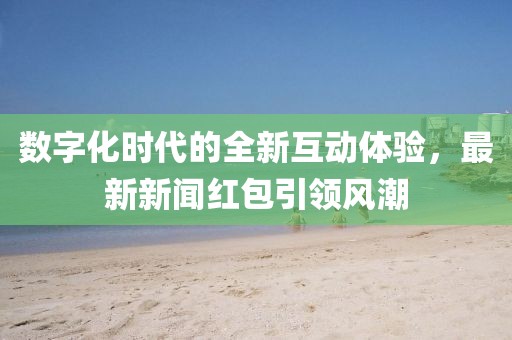 数字化时代的全新互动体验，最新新闻红包引领风潮