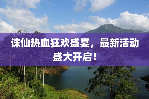 诛仙热血狂欢盛宴，最新活动盛大开启！