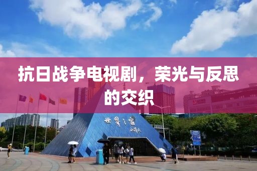 抗日战争电视剧，荣光与反思的交织
