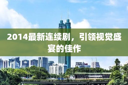 2014最新连续剧，引领视觉盛宴的佳作
