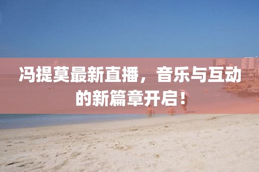 冯提莫最新直播，音乐与互动的新篇章开启！