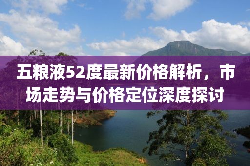 五粮液52度最新价格解析，市场走势与价格定位深度探讨