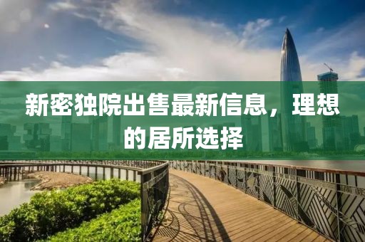 新密独院出售最新信息，理想的居所选择