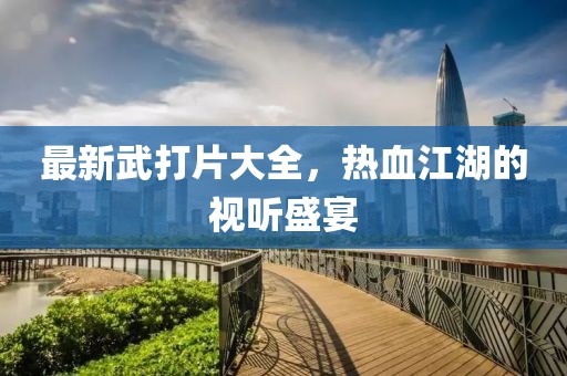 最新武打片大全，热血江湖的视听盛宴
