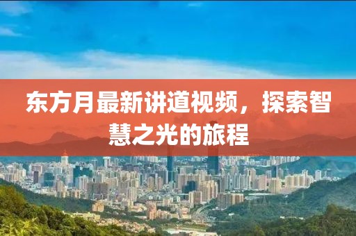 东方月最新讲道视频，探索智慧之光的旅程