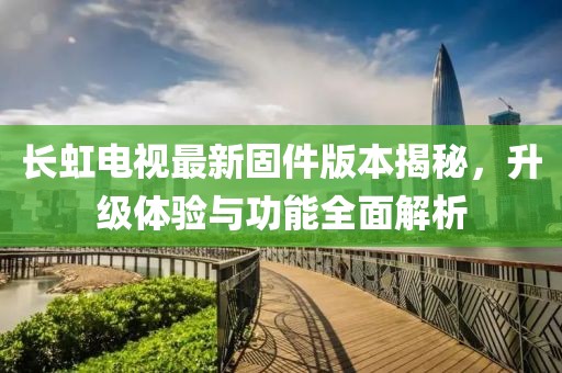 长虹电视最新固件版本揭秘，升级体验与功能全面解析