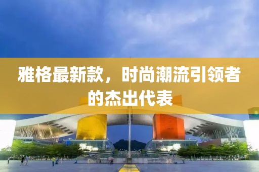 雅格最新款，时尚潮流引领者的杰出代表
