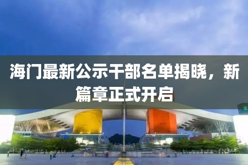 海门最新公示干部名单揭晓，新篇章正式开启