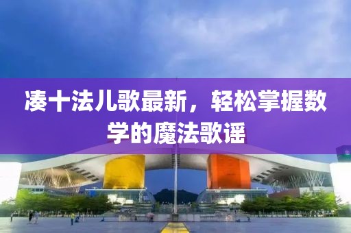 凑十法儿歌最新，轻松掌握数学的魔法歌谣