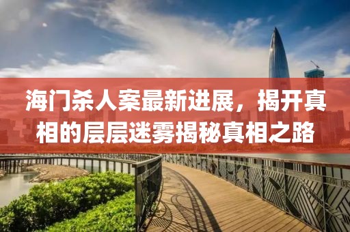 海门杀人案最新进展，揭开真相的层层迷雾揭秘真相之路
