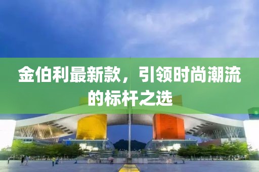 金伯利最新款，引领时尚潮流的标杆之选