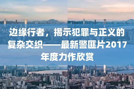 边缘行者，揭示犯罪与正义的复杂交织——最新警匪片2017年度力作欣赏